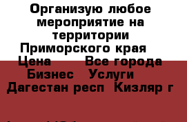 Организую любое мероприятие на территории Приморского края. › Цена ­ 1 - Все города Бизнес » Услуги   . Дагестан респ.,Кизляр г.